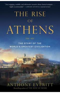 The Rise of Athens: The Story of the World\'s Greatest Civilization - Anthony Everitt