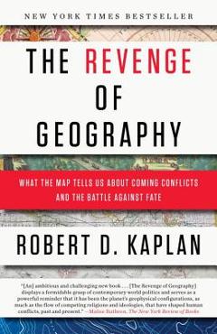 The Revenge of Geography: What the Map Tells Us about Coming Conflicts and the Battle Against Fate - Robert D. Kaplan