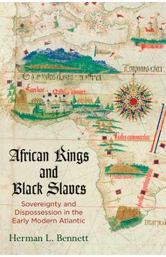 African Kings and Black Slaves: Sovereignty and Dispossession in the Early Modern Atlantic - Herman L. Bennett
