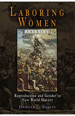 Laboring Women: Reproduction and Gender in New World Slavery - Jennifer L. Morgan