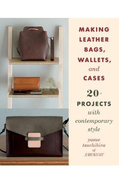 Making Leather Bags, Wallets, and Cases: 20+ Projects with Contemporary Style - Yasue Tsuchihira