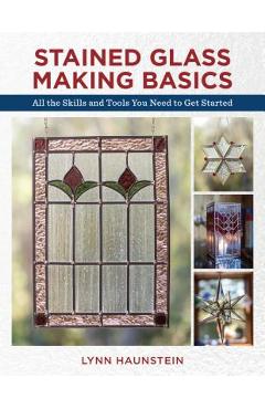 Stained Glass Making Basics: All the Skills and Tools You Need to Get Started - Lynn Haunstein