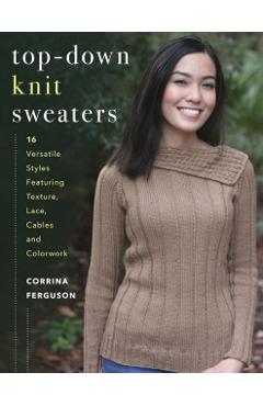 Top-Down Knit Sweaters: 16 Versatile Styles Featuring Texture, Lace, Cables, and Colorwork - Corrina Ferguson