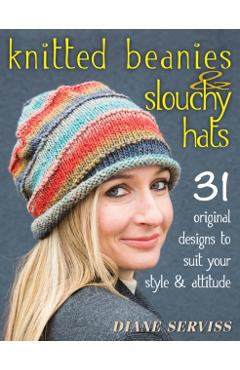 Knitted Beanies & Slouchy Hats: 31 Original Designs to Suit Your Style & Attitude - Diane Serviss