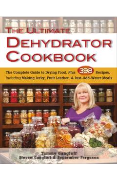 The Ultimate Dehydrator Cookbook: The Complete Guide to Drying Food, Plus 398 Recipes, Including Making Jerky, Fruit Leather & Just-Add-Water Meals - Tammy Gangloff