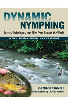 Dynamic Nymphing: Tactics, Techniques, and Flies from Around the World - George Daniel