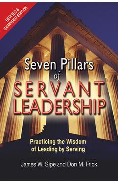 Seven Pillars of Servant Leadership: Practicing the Wisdom of Leading by Serving; Revised & Expanded Edition (Revised and Expanded) - James W. Sipe
