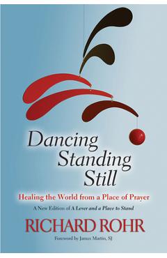 Dancing standing still: healing the world from a place of prayer - richard rohr