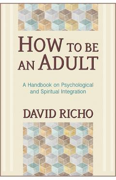 How to Be an Adult: A Handbook on Psychological and Spiritual Integration - David Richo