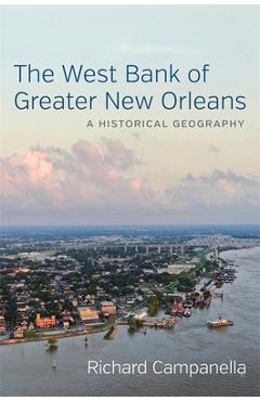 The West Bank of Greater New Orleans: A Historical Geography - Richard Campanella