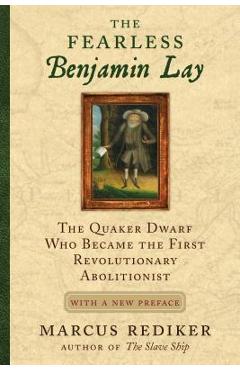 The Fearless Benjamin Lay: The Quaker Dwarf Who Became the First Revolutionary Abolitionist with a New Preface - Marcus Rediker