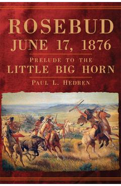 Rosebud, June 17, 1876: Prelude to the Little Big Horn - Paul L. Hedren