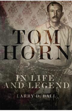 Tom Horn in Life and Legend - Larry D. Ball