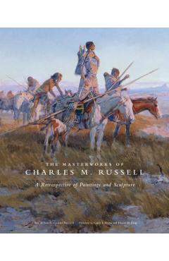The Masterworks of Charles M. Russell, Volume 6: A Retrospective of Paintings and Sculpture - Joan Carpenter Troccoli