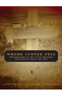 Where Custer Fell: Photographs of the Little Bighorn Battlefield Then and Now - James S. Brust