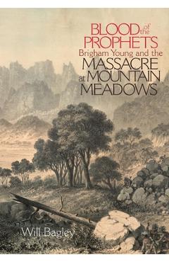 Blood of the Prophets: Brigham Young and the Massacre at Mountain Meadows - Will Bagley