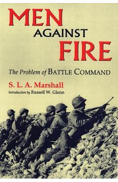 Men Against Fire: The Problem of Battle Command - S. L. A. Marshall