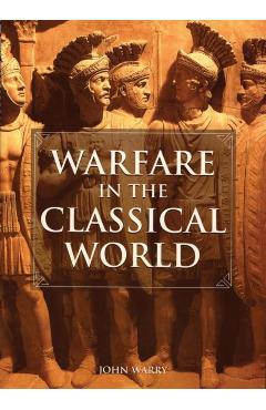 Warfare in the Classical World: An Illustrated Encyclopedia of Weapons, Warriors, and Warfare in the Ancient Civilizations of Greece and Rome - John Warry