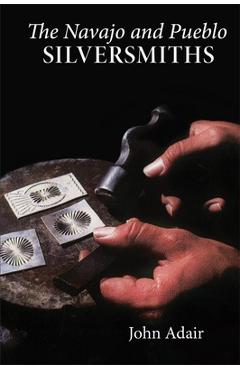 The Navajo and Pueblo Silversmiths, Volume 25 - John Adair