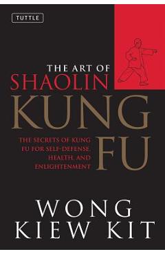 The Art of Shaolin Kung Fu: The Secrets of Kung Fu for Self-Defense, Health, and Enlightenment - Wong Kiew Kit