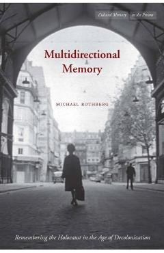 Multidirectional Memory: Remembering the Holocaust in the Age of Decolonization - Michael Rothberg