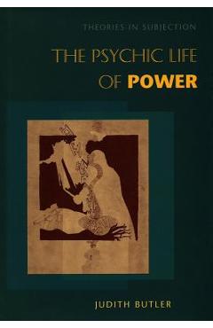 The Psychic Life of Power: Theories in Subjection - Judith Butler