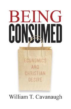 Being Consumed: Economics and Christian Desire - William T. Cavanaugh