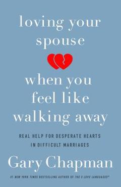 Loving Your Spouse When You Feel Like Walking Away: Real Help for Desperate Hearts in Difficult Marriages - Gary Chapman
