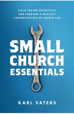 Small Church Essentials: Field-Tested Principles for Leading a Healthy Congregation of Under 250 - Karl Vaters