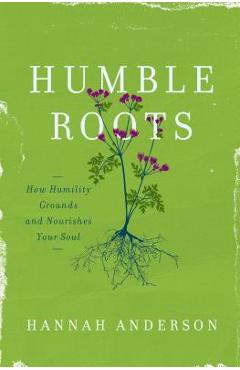 Humble Roots: How Humility Grounds and Nourishes Your Soul - Hannah Anderson