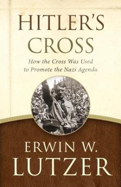 Hitler\'s Cross: How the Cross Was Used to Promote the Nazi Agenda - Erwin W. Lutzer