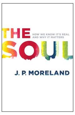 The Soul: How We Know It\'s Real and Why It Matters - J. P. Moreland