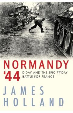 Normandy \'44: D-Day and the Epic 77-Day Battle for France - James Holland