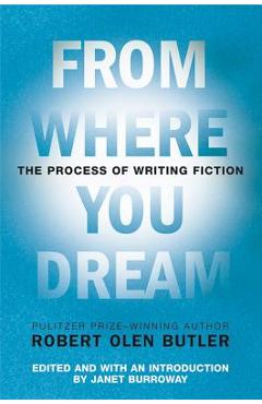 From Where You Dream: The Process of Writing Fiction - Robert Olen Butler
