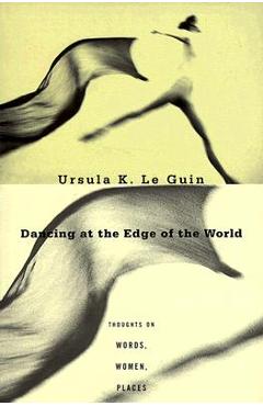 Dancing at the Edge of the World: Thoughts on Words, Women, Places - Ursula K. Le Guin