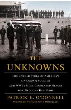 The Unknowns: The Untold Story of America\'s Unknown Soldier and Wwi\'s Most Decorated Heroes Who Brought Him Home - Patrick K. O\'donnell