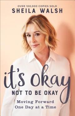 It\'s Okay Not to Be Okay: Moving Forward One Day at a Time - Sheila Walsh