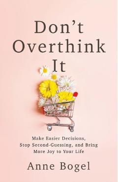Don't Overthink It: Make Easier Decisions, Stop Second-Guessing, and Bring More Joy to Your Life - Anne Bogel