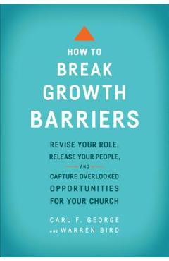 How to Break Growth Barriers: Revise Your Role, Release Your People, and Capture Overlooked Opportunities for Your Church - Carl F. George