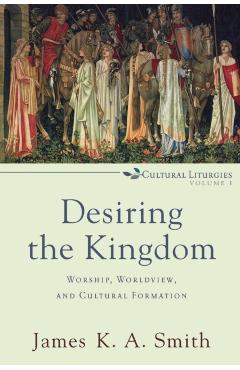 Desiring the Kingdom: Worship, Worldview, and Cultural Formation - James K. A. Smith