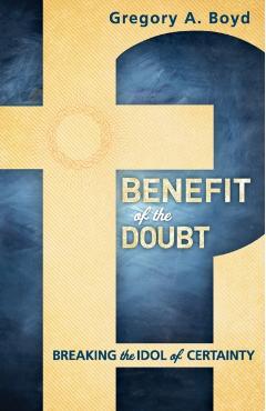 Benefit of the Doubt: Breaking the Idol of Certainty - Gregory A. Boyd