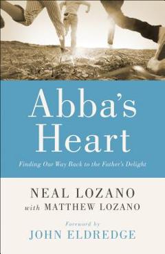 Abba\'s Heart: Finding Our Way Back to the Father\'s Delight - Neal Lozano