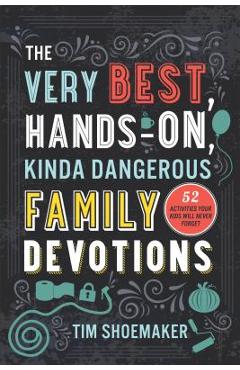 The Very Best, Hands-On, Kinda Dangerous Family Devotions: 52 Activities Your Kids Will Never Forget - Tim Shoemaker