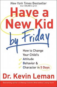 Have a New Kid by Friday: How to Change Your Child\'s Attitude, Behavior & Character in 5 Days - Kevin Leman