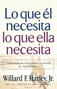 Lo Que �l Necesita, Lo Que Ella Necesita: Edifique Un Matrimonio a Prueba de Relaciones Extramatrimoniales = His Needs Her Needs - Willard F. Harley