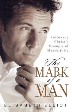 The Mark of a Man: Following Christ\'s Example of Masculinity - Elisabeth Elliot