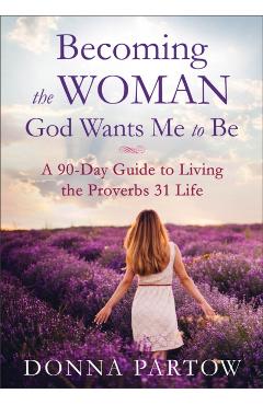 Becoming the Woman God Wants Me to Be: A 90-Day Guide to Living the Proverbs 31 Life - Donna Partow