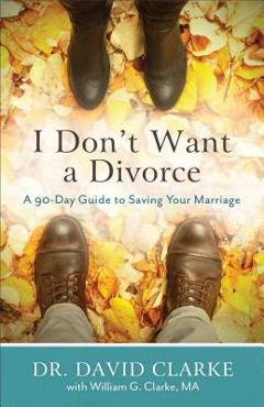 I Don\'t Want a Divorce: A 90 Day Guide to Saving Your Marriage - David Clarke