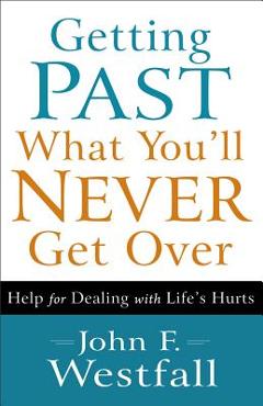 Getting Past What You\'ll Never Get Over: Help for Dealing with Life\'s Hurts - John F. Westfall