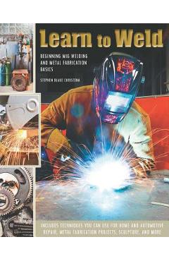 Learn to Weld: Beginning MIG Welding and Metal Fabrication Basics - Stephen Christena